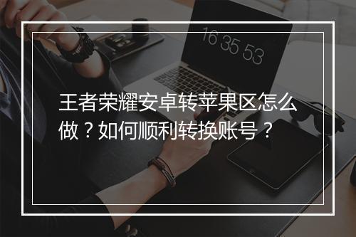 王者荣耀安卓转苹果区怎么做？如何顺利转换账号？