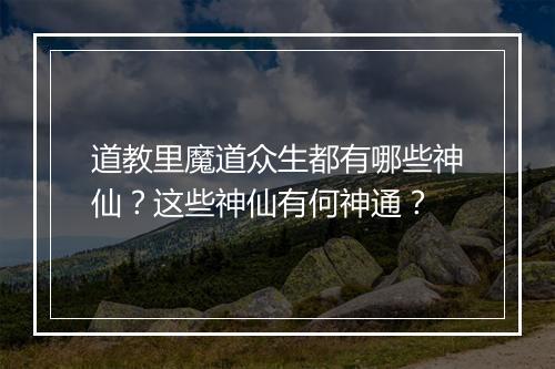 道教里魔道众生都有哪些神仙？这些神仙有何神通？