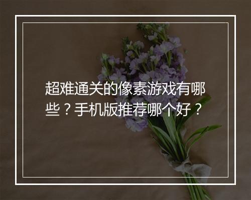 超难通关的像素游戏有哪些？手机版推荐哪个好？