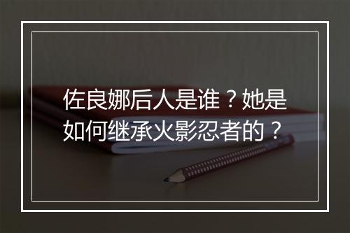佐良娜后人是谁？她是如何继承火影忍者的？