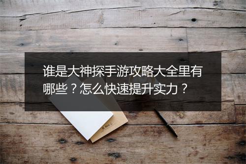 谁是大神探手游攻略大全里有哪些？怎么快速提升实力？