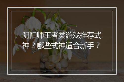 阴阳师王者类游戏推荐式神？哪些式神适合新手？