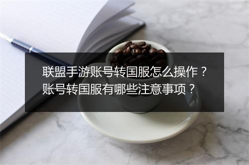 联盟手游账号转国服怎么操作？账号转国服有哪些注意事项？