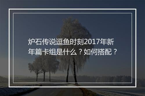 炉石传说逗鱼时刻2017年新年篇卡组是什么？如何搭配？