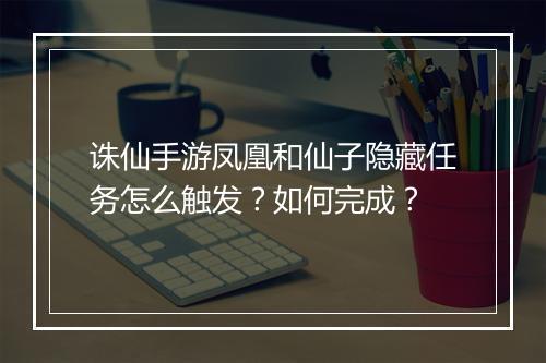 诛仙手游凤凰和仙子隐藏任务怎么触发？如何完成？