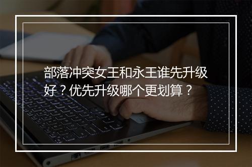 部落冲突女王和永王谁先升级好？优先升级哪个更划算？
