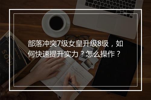 部落冲突7级女皇升级8级，如何快速提升实力？怎么操作？
