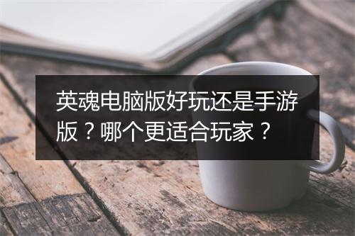 英魂电脑版好玩还是手游版？哪个更适合玩家？