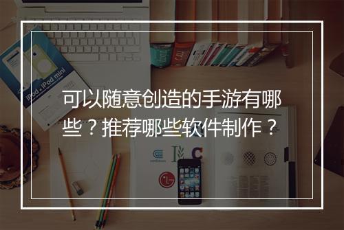 可以随意创造的手游有哪些？推荐哪些软件制作？