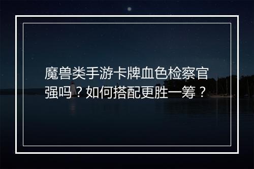 魔兽类手游卡牌血色检察官强吗？如何搭配更胜一筹？