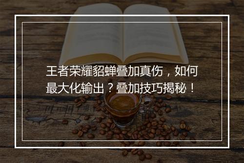 王者荣耀貂蝉叠加真伤，如何最大化输出？叠加技巧揭秘！