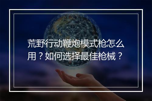 荒野行动鞭炮模式枪怎么用？如何选择最佳枪械？