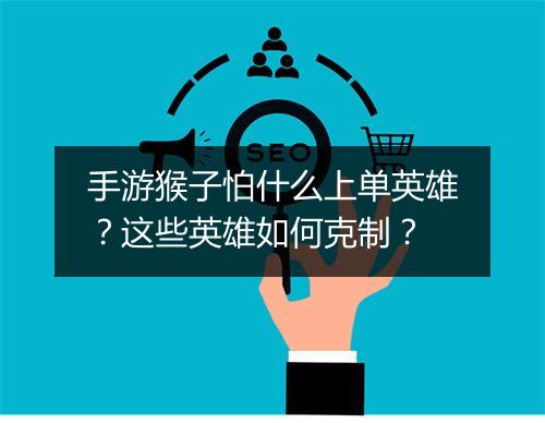 手游猴子怕什么上单英雄？这些英雄如何克制？