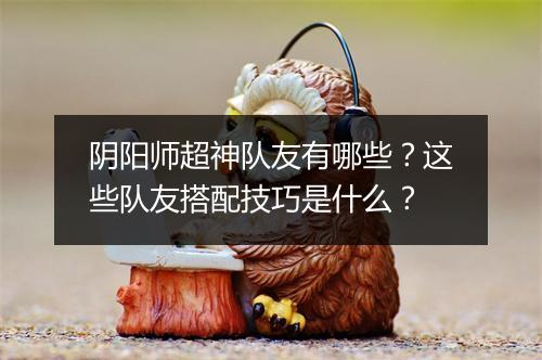 阴阳师超神队友有哪些？这些队友搭配技巧是什么？