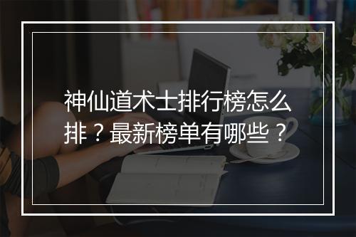 神仙道术士排行榜怎么排？最新榜单有哪些？