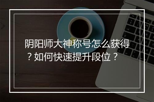 阴阳师大神称号怎么获得？如何快速提升段位？