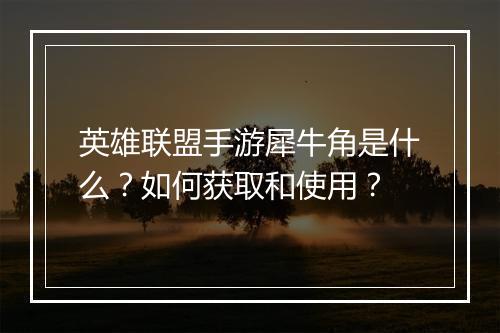 英雄联盟手游犀牛角是什么？如何获取和使用？