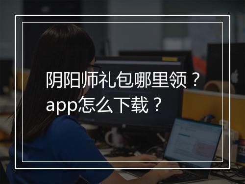 阴阳师礼包哪里领？app怎么下载？