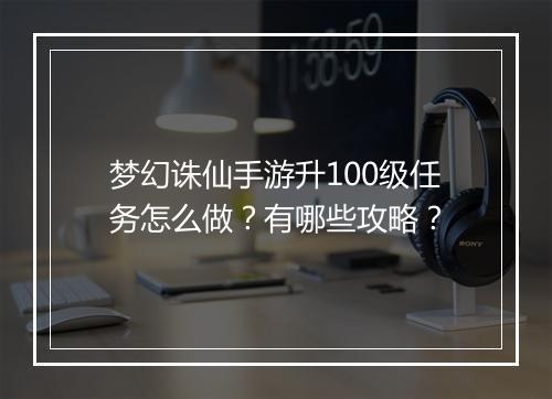 梦幻诛仙手游升100级任务怎么做？有哪些攻略？