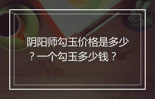 阴阳师勾玉价格是多少？一个勾玉多少钱？