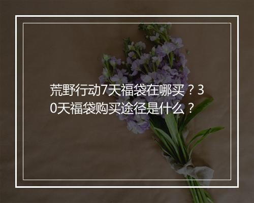 荒野行动7天福袋在哪买？30天福袋购买途径是什么？
