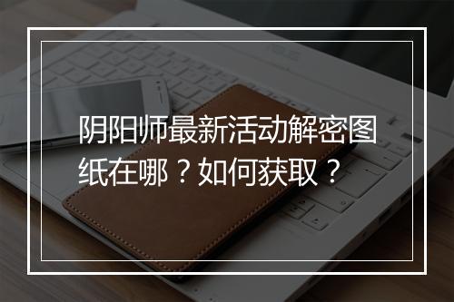 阴阳师最新活动解密图纸在哪？如何获取？