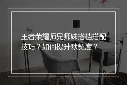 王者荣耀师兄师妹搭档搭配技巧？如何提升默契度？