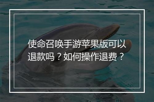 使命召唤手游苹果版可以退款吗？如何操作退费？