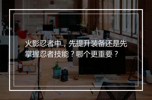 火影忍者中，先提升装备还是先掌握忍者技能？哪个更重要？