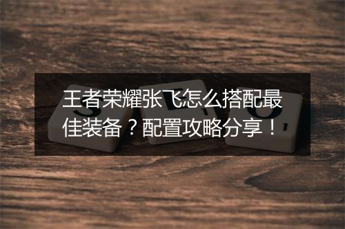 王者荣耀张飞怎么搭配最佳装备？配置攻略分享！