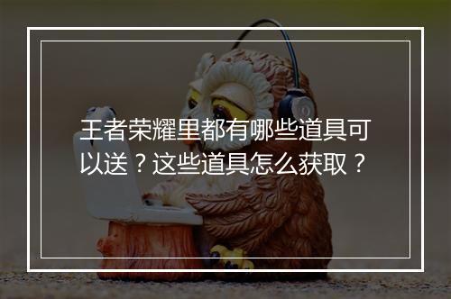 王者荣耀里都有哪些道具可以送？这些道具怎么获取？