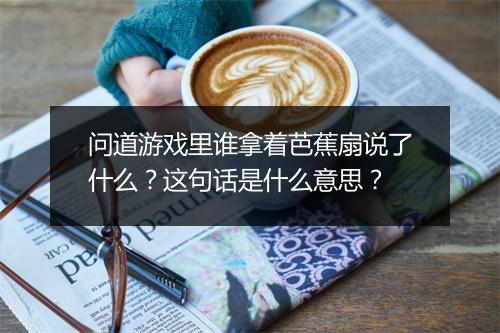 问道游戏里谁拿着芭蕉扇说了什么？这句话是什么意思？