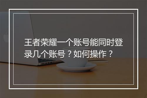 王者荣耀一个账号能同时登录几个账号？如何操作？