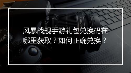 风暴战舰手游礼包兑换码在哪里获取？如何正确兑换？