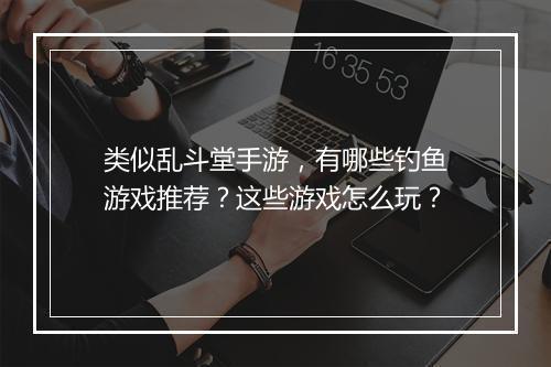 类似乱斗堂手游，有哪些钓鱼游戏推荐？这些游戏怎么玩？