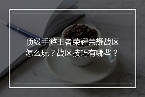 顶级手游王者荣耀荣耀战区怎么玩？战区技巧有哪些？