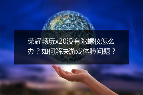 荣耀畅玩x20没有陀螺仪怎么办？如何解决游戏体验问题？