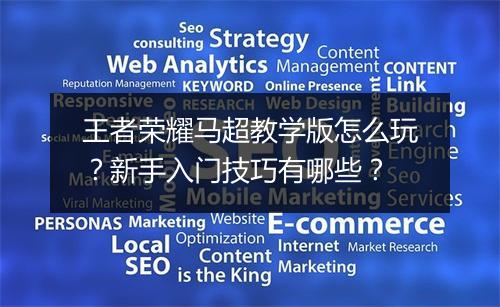 王者荣耀马超教学版怎么玩？新手入门技巧有哪些？