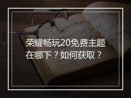 荣耀畅玩20免费主题在哪下？如何获取？