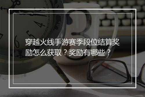 穿越火线手游赛季段位结算奖励怎么获取？奖励有哪些？