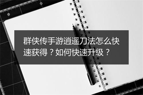 群侠传手游逍遥刀法怎么快速获得？如何快速升级？