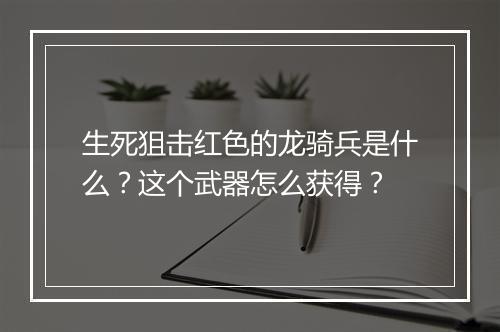 生死狙击红色的龙骑兵是什么？这个武器怎么获得？