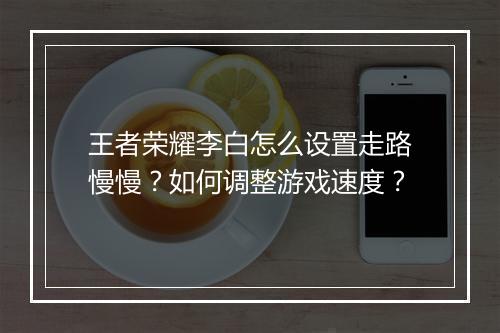 王者荣耀李白怎么设置走路慢慢？如何调整游戏速度？