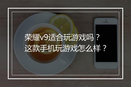 荣耀v9适合玩游戏吗？这款手机玩游戏怎么样？