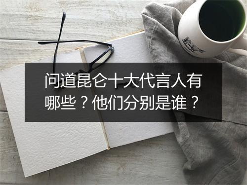 问道昆仑十大代言人有哪些？他们分别是谁？