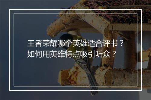 王者荣耀哪个英雄适合评书？如何用英雄特点吸引听众？