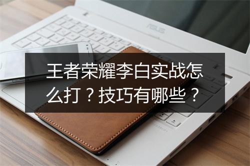 王者荣耀李白实战怎么打？技巧有哪些？