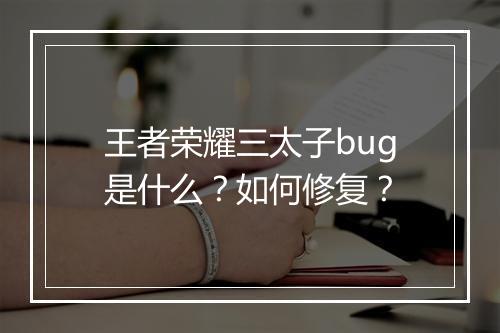 王者荣耀三太子bug是什么？如何修复？