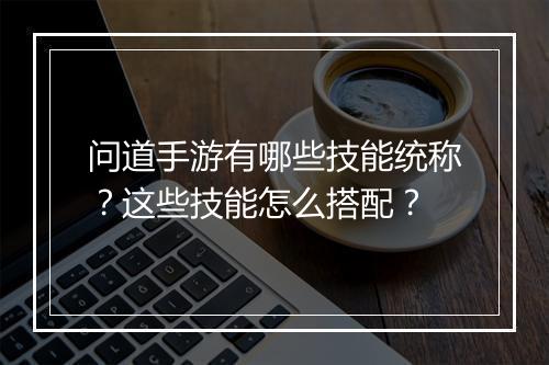 问道手游有哪些技能统称？这些技能怎么搭配？