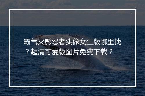 霸气火影忍者头像女生版哪里找？超清可爱版图片免费下载？